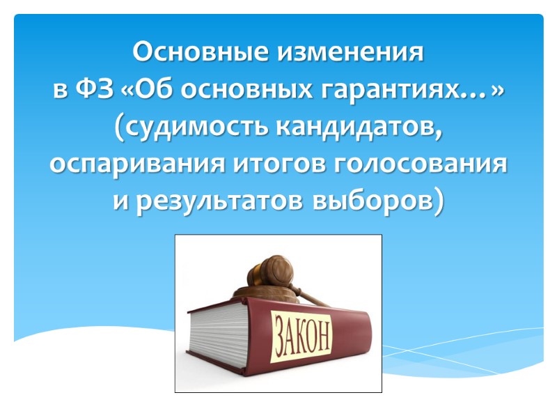 Основные изменения  в ФЗ «Об основных гарантиях…» (судимость кандидатов, оспаривания итогов голосования и